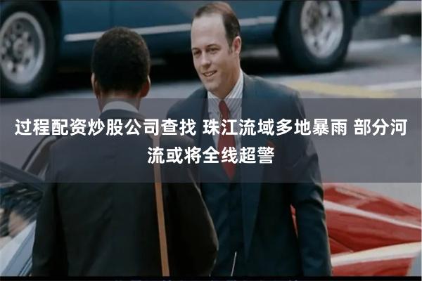 过程配资炒股公司查找 珠江流域多地暴雨 部分河流或将全线超警