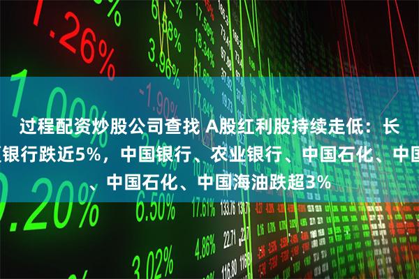 过程配资炒股公司查找 A股红利股持续走低：长江电力、华夏银行跌近5%，中国银行、农业银行、中国石化、中国海油跌超3%
