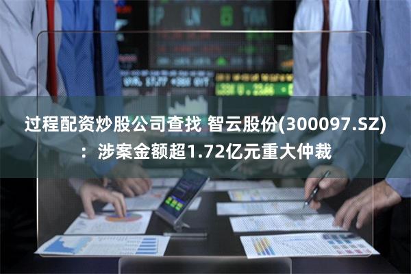 过程配资炒股公司查找 智云股份(300097.SZ)：涉案金额超1.72亿元重大仲裁
