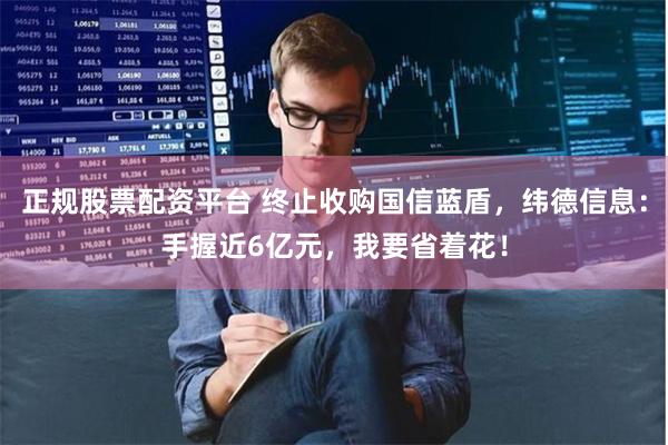 正规股票配资平台 终止收购国信蓝盾，纬德信息：手握近6亿元，我要省着花！