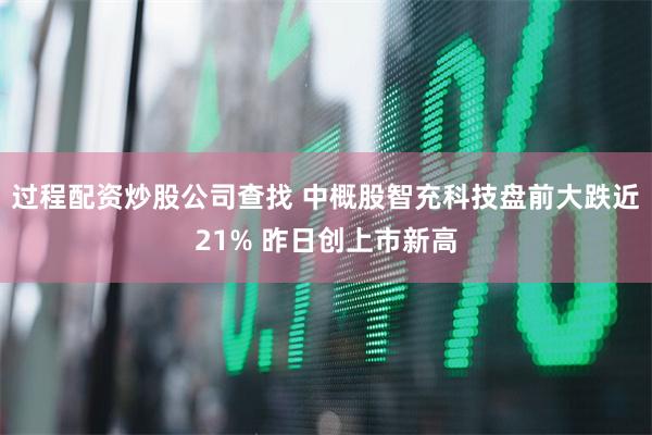 过程配资炒股公司查找 中概股智充科技盘前大跌近21% 昨日创上市新高