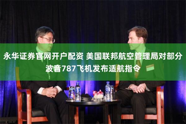 永华证券官网开户配资 美国联邦航空管理局对部分波音787飞机发布适航指令