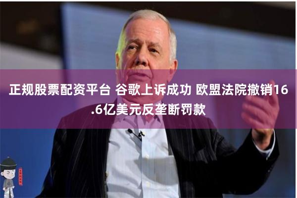 正规股票配资平台 谷歌上诉成功 欧盟法院撤销16.6亿美元反垄断罚款