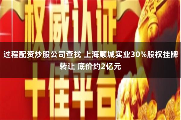 过程配资炒股公司查找 上海顺城实业30%股权挂牌转让 底价约2亿元