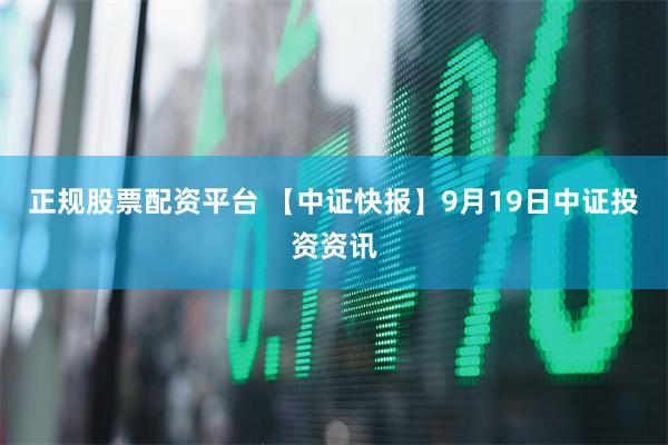正规股票配资平台 【中证快报】9月19日中证投资资讯