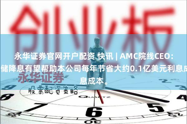 永华证券官网开户配资 快讯 | AMC院线CEO：美联储降息有望帮助本公司每年节省大约0.1亿美元利息成本。