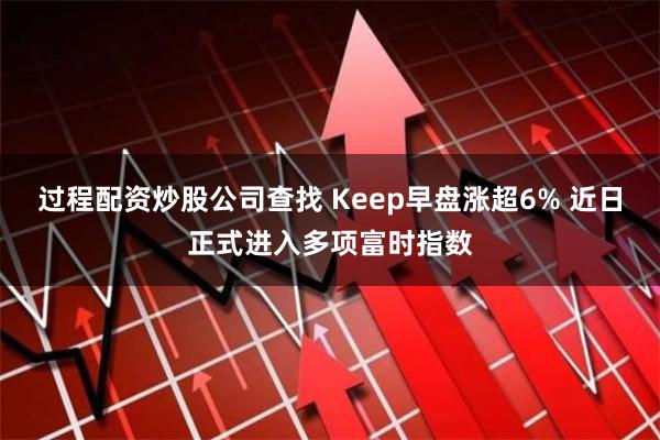 过程配资炒股公司查找 Keep早盘涨超6% 近日正式进入多项富时指数