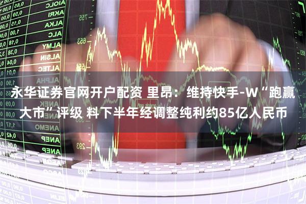 永华证券官网开户配资 里昂：维持快手-W“跑赢大市”评级 料下半年经调整纯利约85亿人民币