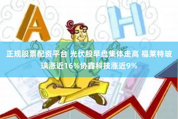 正规股票配资平台 光伏股早盘集体走高 福莱特玻璃涨近16%协鑫科技涨近9%