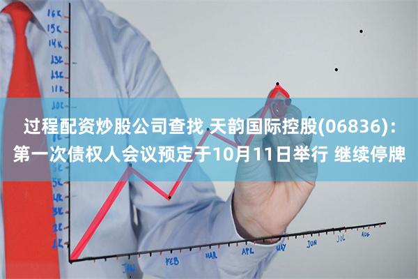 过程配资炒股公司查找 天韵国际控股(06836)：第一次债权人会议预定于10月11日举行 继续停牌