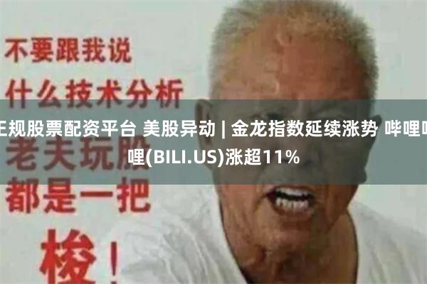 正规股票配资平台 美股异动 | 金龙指数延续涨势 哔哩哔哩(BILI.US)涨超11%
