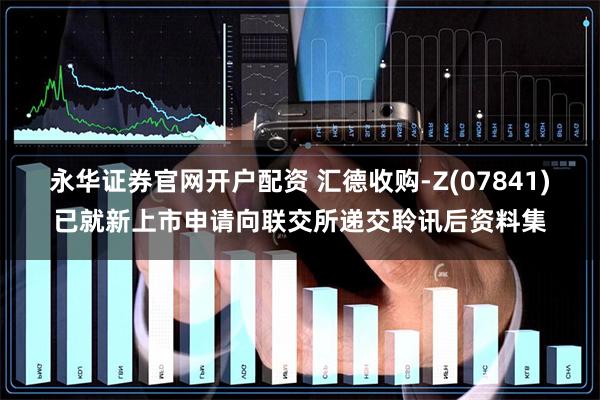永华证券官网开户配资 汇德收购-Z(07841)已就新上市申请向联交所递交聆讯后资料集