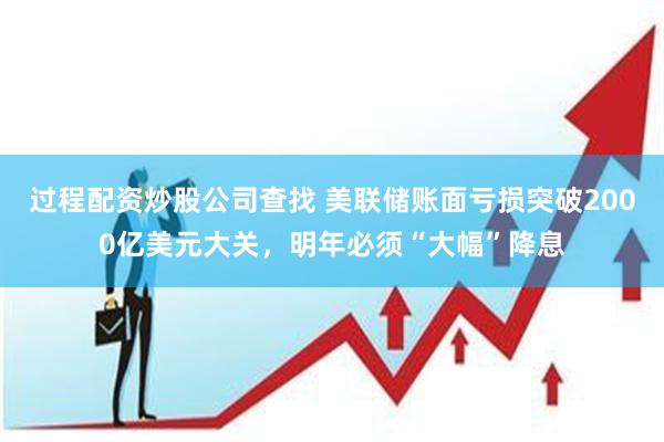 过程配资炒股公司查找 美联储账面亏损突破2000亿美元大关，明年必须“大幅”降息