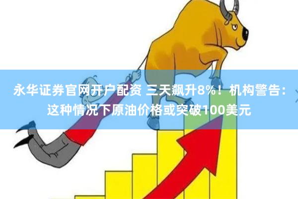 永华证券官网开户配资 三天飙升8%！机构警告：这种情况下原油价格或突破100美元