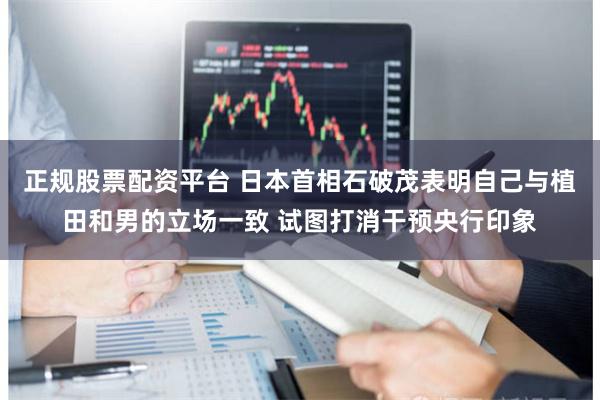 正规股票配资平台 日本首相石破茂表明自己与植田和男的立场一致 试图打消干预央行印象