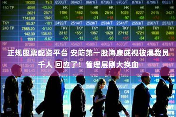 正规股票配资平台 安防第一股海康威视被爆裁员千人 回应了！管理层刚大换血