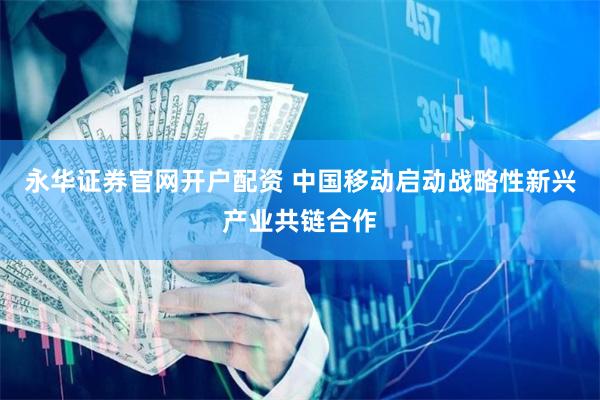 永华证券官网开户配资 中国移动启动战略性新兴产业共链合作
