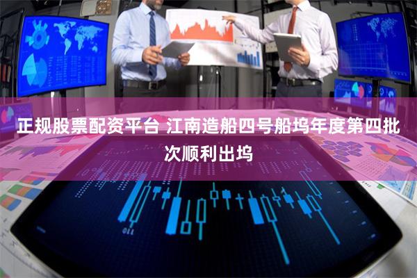 正规股票配资平台 江南造船四号船坞年度第四批次顺利出坞