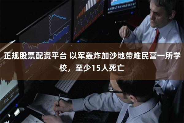 正规股票配资平台 以军轰炸加沙地带难民营一所学校，至少15人死亡