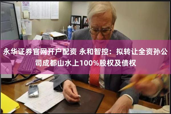 永华证券官网开户配资 永和智控：拟转让全资孙公司成都山水上100%股权及债权