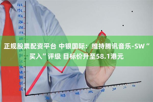 正规股票配资平台 中银国际：维持腾讯音乐-SW“买入”评级 目标价升至58.1港元