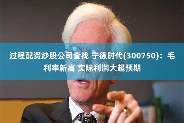 过程配资炒股公司查找 宁德时代(300750)：毛利率新高 实际利润大超预期