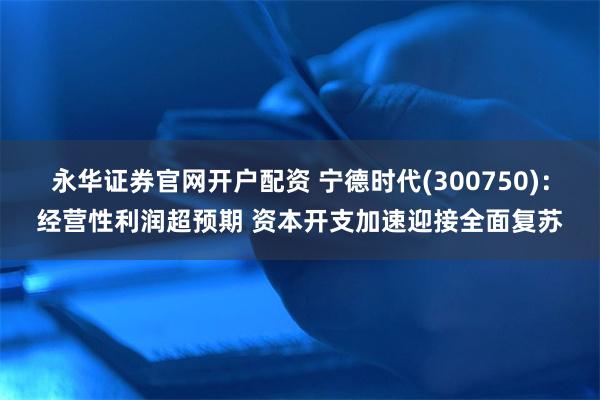 永华证券官网开户配资 宁德时代(300750)：经营性利润超预期 资本开支加速迎接全面复苏