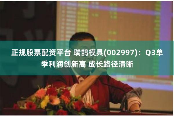 正规股票配资平台 瑞鹄模具(002997)：Q3单季利润创新高 成长路径清晰