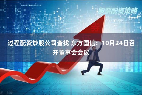 过程配资炒股公司查找 东方国信：10月24日召开董事会会议
