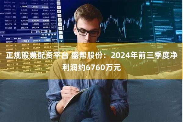 正规股票配资平台 盛帮股份：2024年前三季度净利润约6760万元