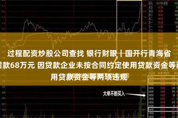 过程配资炒股公司查找 银行财眼｜国开行青海省分行被罚款68万元 因贷款企业未按合同约定使用贷款资金等两项违规