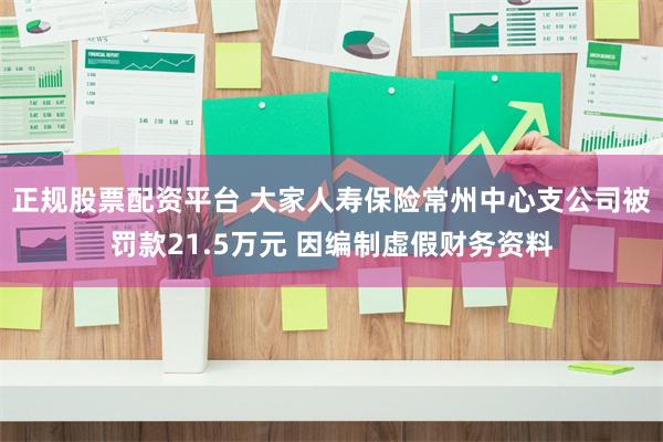 正规股票配资平台 大家人寿保险常州中心支公司被罚款21.5万元 因编制虚假财务资料
