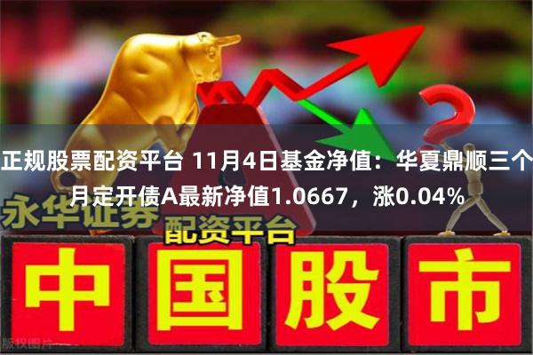 正规股票配资平台 11月4日基金净值：华夏鼎顺三个月定开债A最新净值1.0667，涨0.04%
