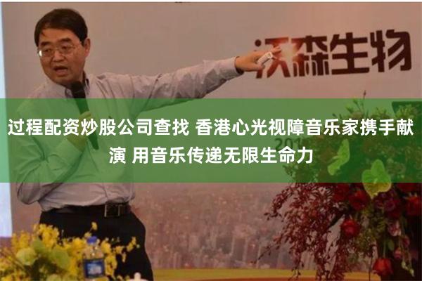 过程配资炒股公司查找 香港心光视障音乐家携手献演 用音乐传递无限生命力