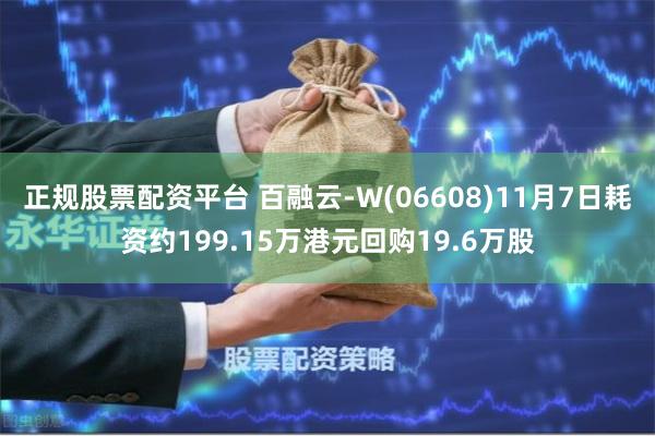 正规股票配资平台 百融云-W(06608)11月7日耗资约199.15万港元回购19.6万股