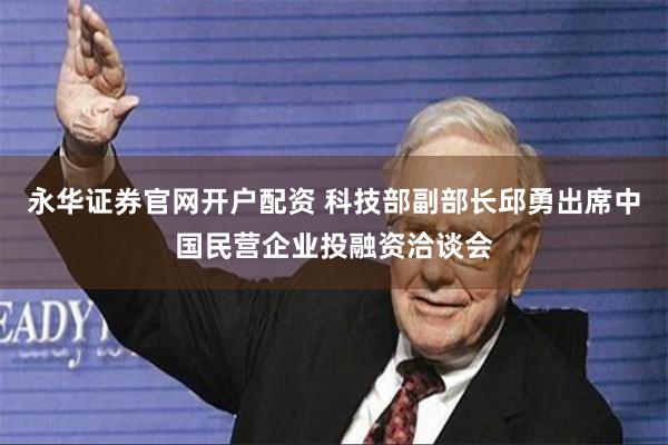 永华证券官网开户配资 科技部副部长邱勇出席中国民营企业投融资洽谈会