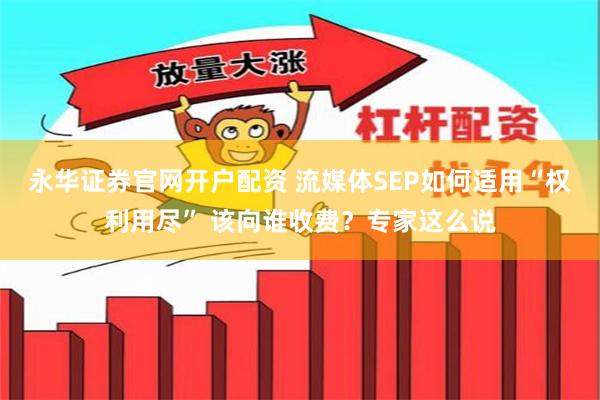 永华证券官网开户配资 流媒体SEP如何适用“权利用尽” 该向谁收费？专家这么说