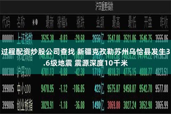 过程配资炒股公司查找 新疆克孜勒苏州乌恰县发生3.6级地震 震源深度10千米
