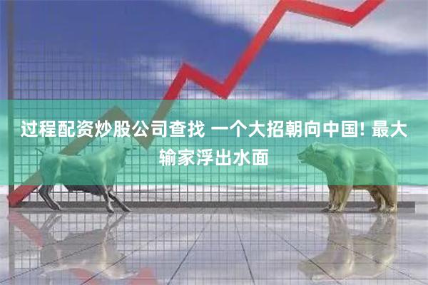 过程配资炒股公司查找 一个大招朝向中国! 最大输家浮出水面