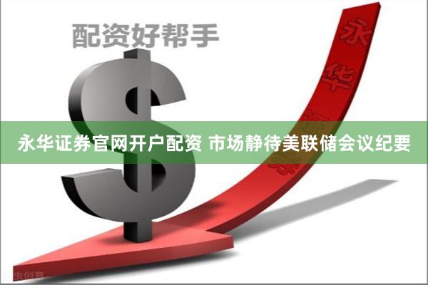 永华证券官网开户配资 市场静待美联储会议纪要