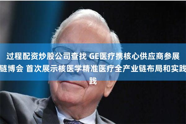 过程配资炒股公司查找 GE医疗携核心供应商参展链博会 首次展示核医学精准医疗全产业链布局和实践