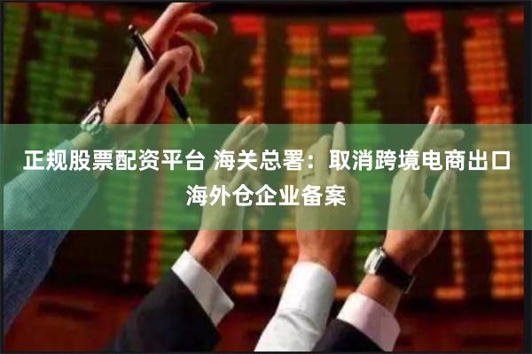 正规股票配资平台 海关总署：取消跨境电商出口海外仓企业备案