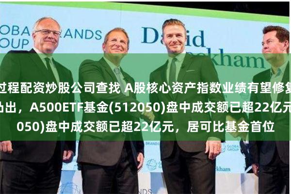 过程配资炒股公司查找 A股核心资产指数业绩有望修复，中证A500优势凸出，A500ETF基金(512050)盘中成交额已超22亿元，居可比基金首位
