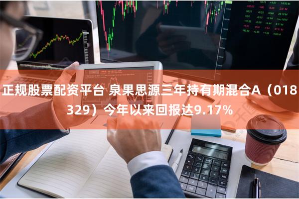 正规股票配资平台 泉果思源三年持有期混合A（018329）今年以来回报达9.17%
