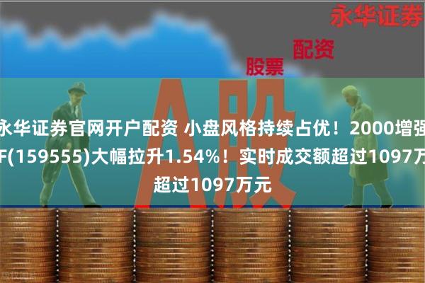 永华证券官网开户配资 小盘风格持续占优！2000增强ETF(159555)大幅拉升1.54%！实时成交额超过1097万元