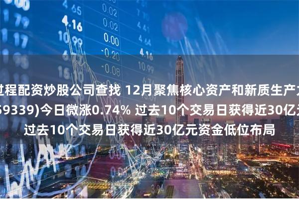 过程配资炒股公司查找 12月聚焦核心资产和新质生产力！A500ETF(159339)今日微涨0.74% 过去10个交易日获得近30亿元资金低位布局