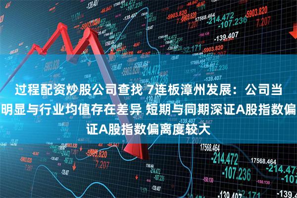 过程配资炒股公司查找 7连板漳州发展：公司当前市盈率明显与行业均值存在差异 短期与同期深证A股指数偏离度较大