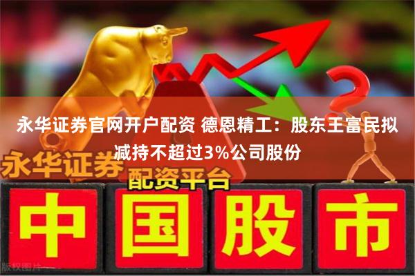永华证券官网开户配资 德恩精工：股东王富民拟减持不超过3%公司股份