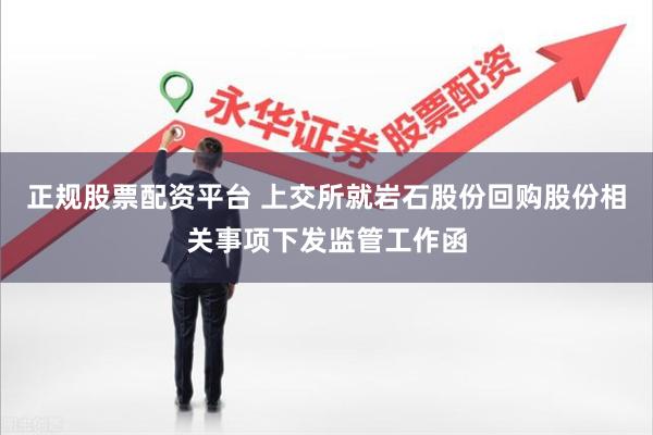 正规股票配资平台 上交所就岩石股份回购股份相关事项下发监管工作函
