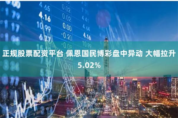 正规股票配资平台 佩恩国民博彩盘中异动 大幅拉升5.02%